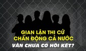 Gian lận thi cử chấn động cả nước: Chưa có hồi kết?