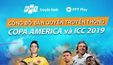 Truyền hình FPT và FPT Play độc quyền Copa America 2019 và ICC 2019