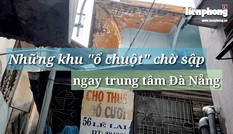Cận cảnh những khu tập thể “ổ chuột”, nguy cơ đổ sập ở trung tâm Đà Nẵng